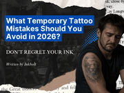 What Temporary Tattoo Mistakes Should You Avoid in 2026? (Don’t Regret Your Ink)